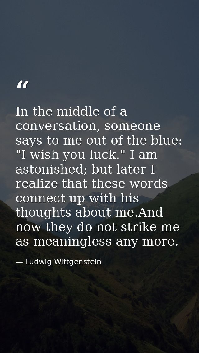 In the middle of a conversation, someone says to me out of the blue: "I wish you luck." I am astonished; but later I rea — Ludwig Wittgenstein
