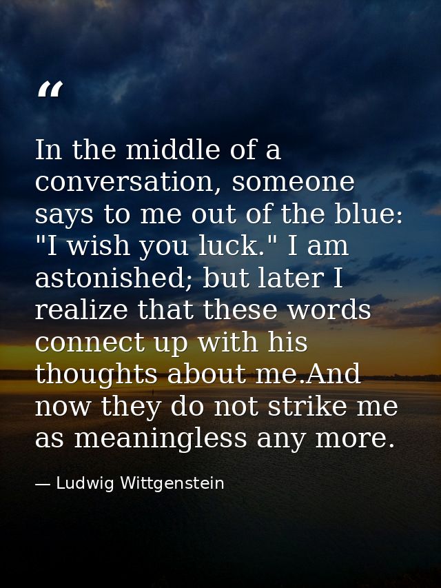 In the middle of a conversation, someone says to me out of the blue: "I wish you luck." I am astonished; but later I rea — Ludwig Wittgenstein
