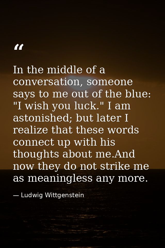 In the middle of a conversation, someone says to me out of the blue: "I wish you luck." I am astonished; but later I rea — Ludwig Wittgenstein