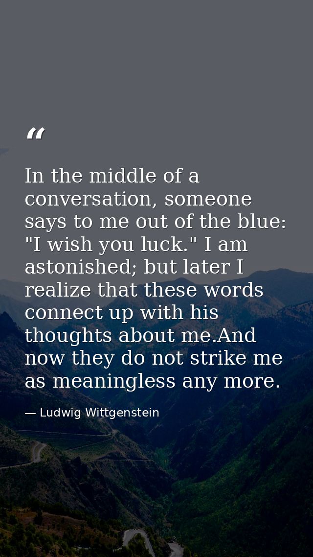 In the middle of a conversation, someone says to me out of the blue: "I wish you luck." I am astonished; but later I rea — Ludwig Wittgenstein