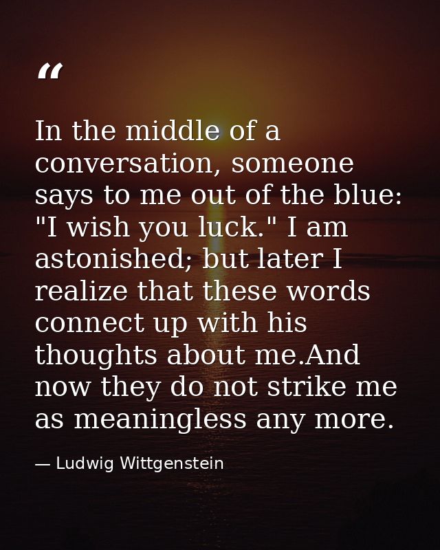 In the middle of a conversation, someone says to me out of the blue: "I wish you luck." I am astonished; but later I rea — Ludwig Wittgenstein