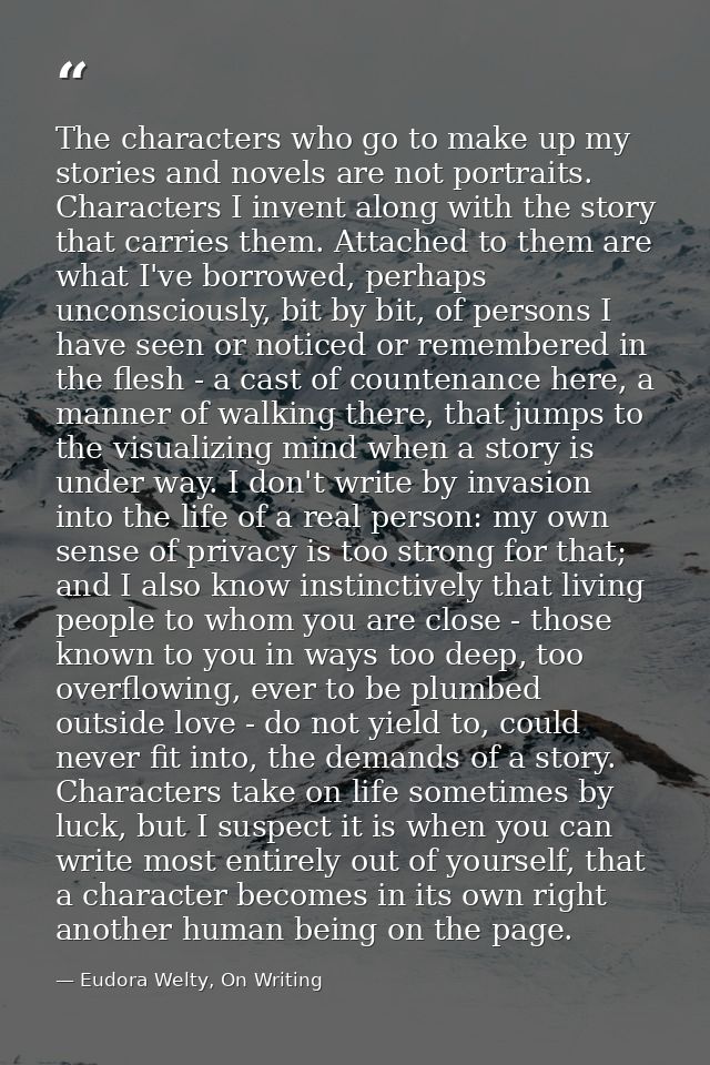 The characters who go to make up my stories and novels are not portraits. Characters I invent along with the story that  — Eudora Welty, On Writing