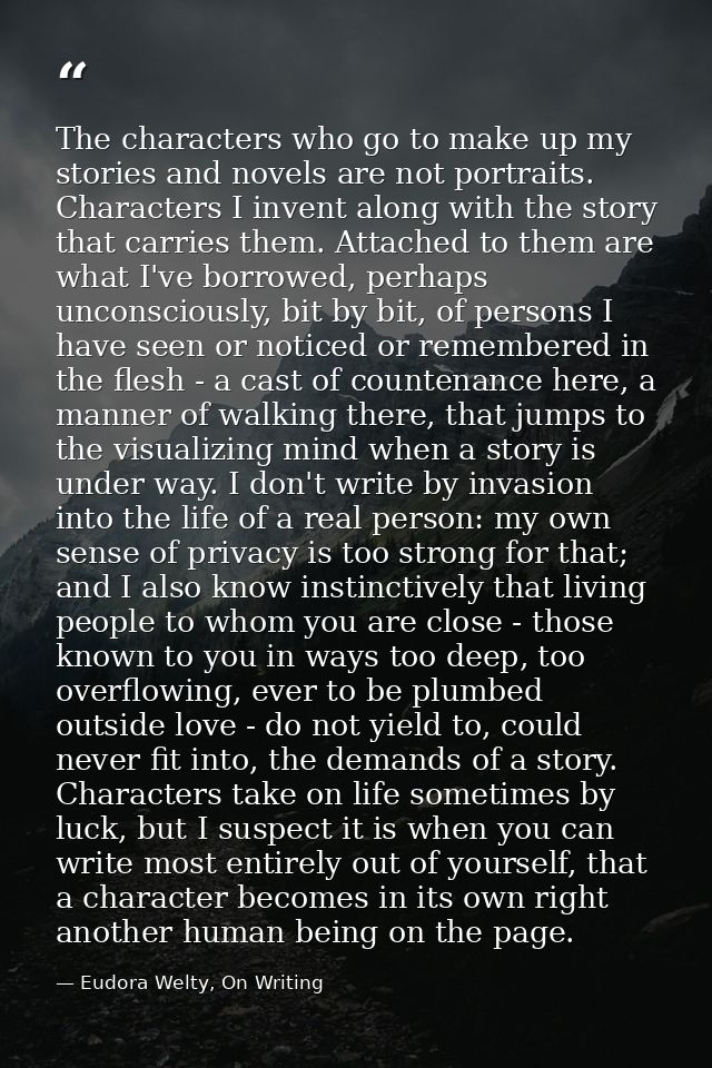 The characters who go to make up my stories and novels are not portraits. Characters I invent along with the story that  — Eudora Welty, On Writing