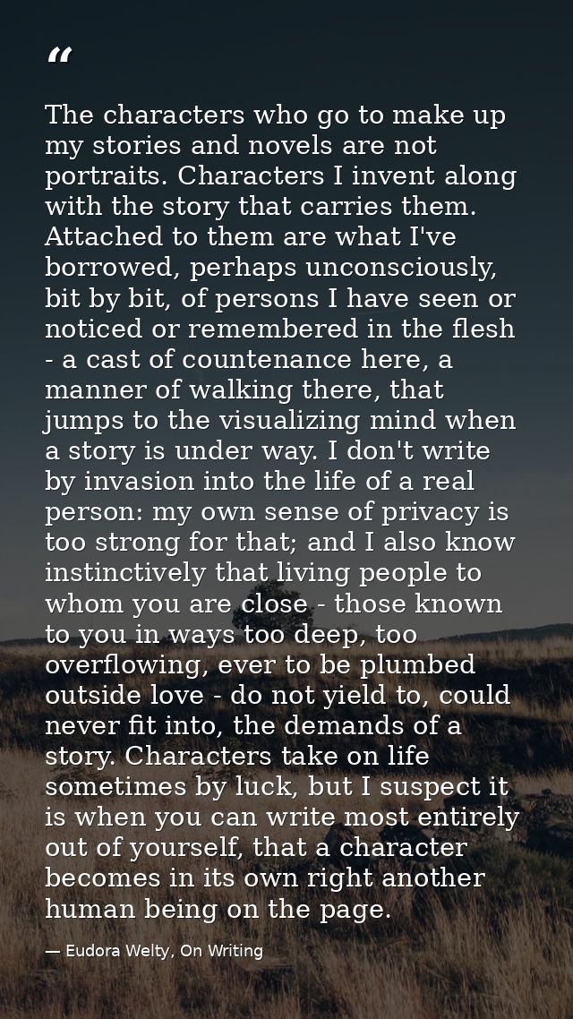 The characters who go to make up my stories and novels are not portraits. Characters I invent along with the story that  — Eudora Welty, On Writing