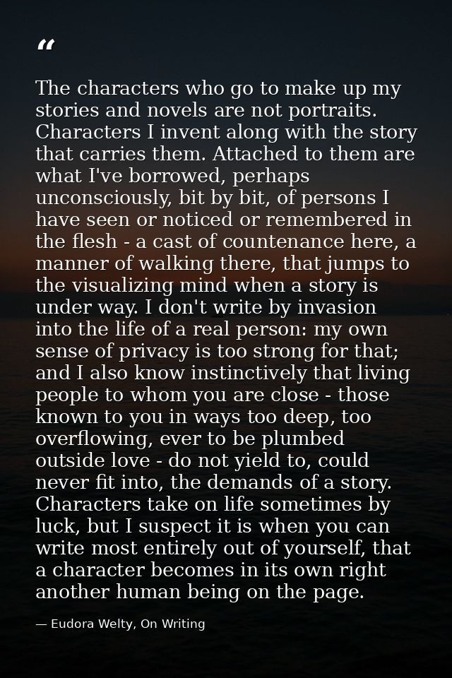 The characters who go to make up my stories and novels are not portraits. Characters I invent along with the story that  — Eudora Welty, On Writing