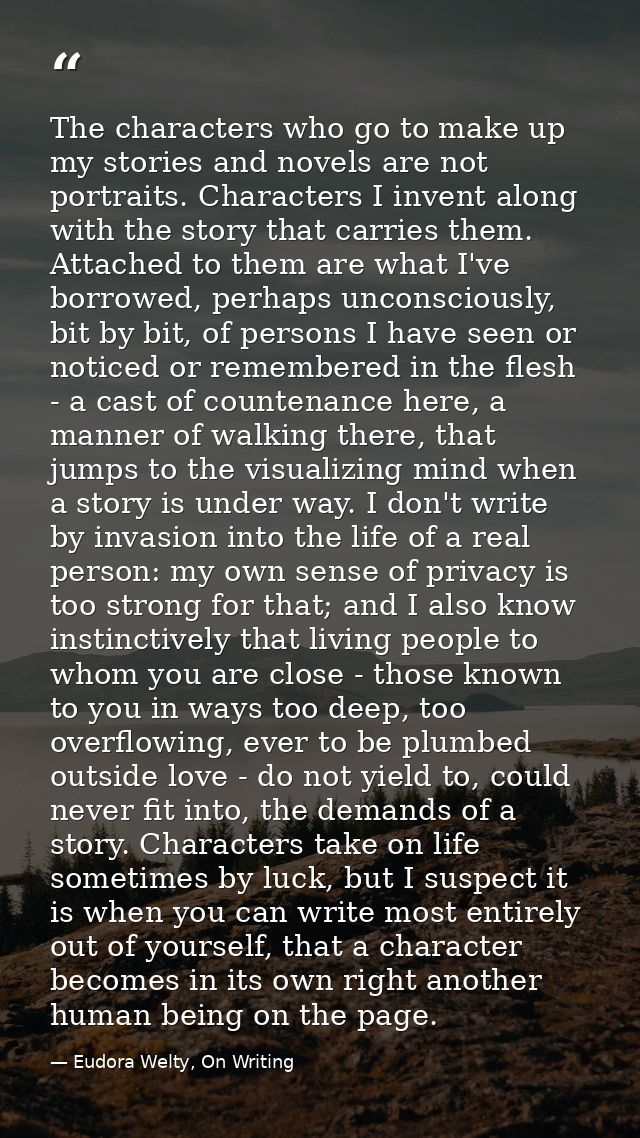 The characters who go to make up my stories and novels are not portraits. Characters I invent along with the story that  — Eudora Welty, On Writing