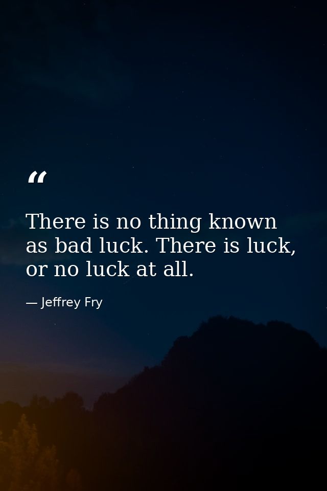 There is no thing known as bad luck. There is luck, or no luck at all. — Jeffrey Fry