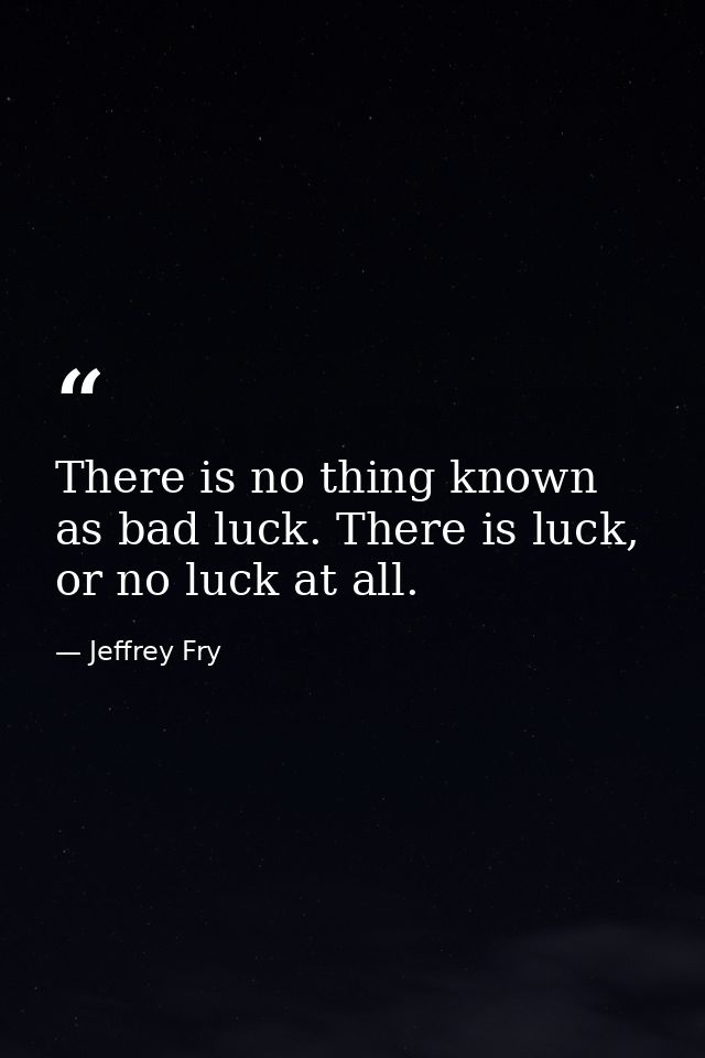 There is no thing known as bad luck. There is luck, or no luck at all. — Jeffrey Fry