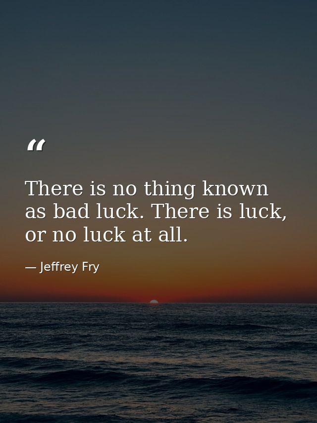 There is no thing known as bad luck. There is luck, or no luck at all. — Jeffrey Fry