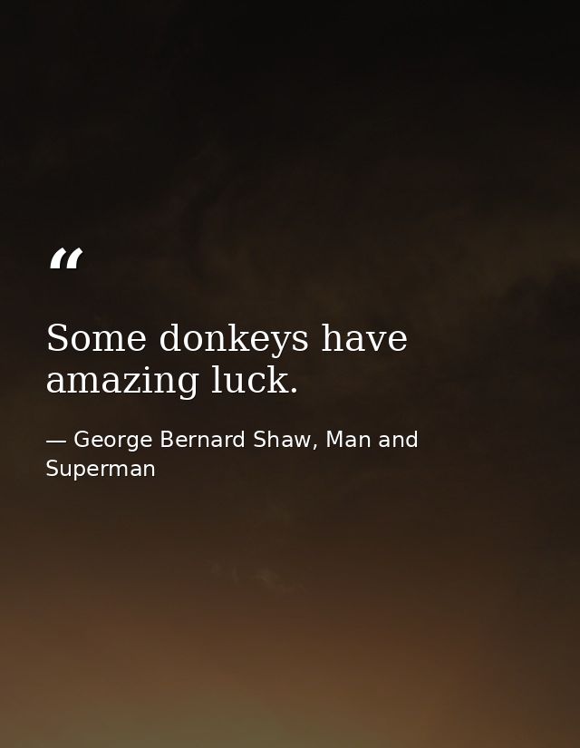 Some donkeys have amazing luck. — George Bernard Shaw, Man and Superman