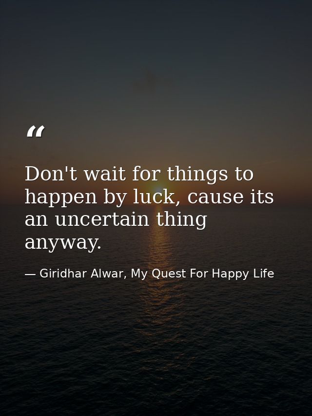 Don't wait for things to happen by luck, cause its an uncertain thing anyway. — Giridhar Alwar, My Quest For Happy Life