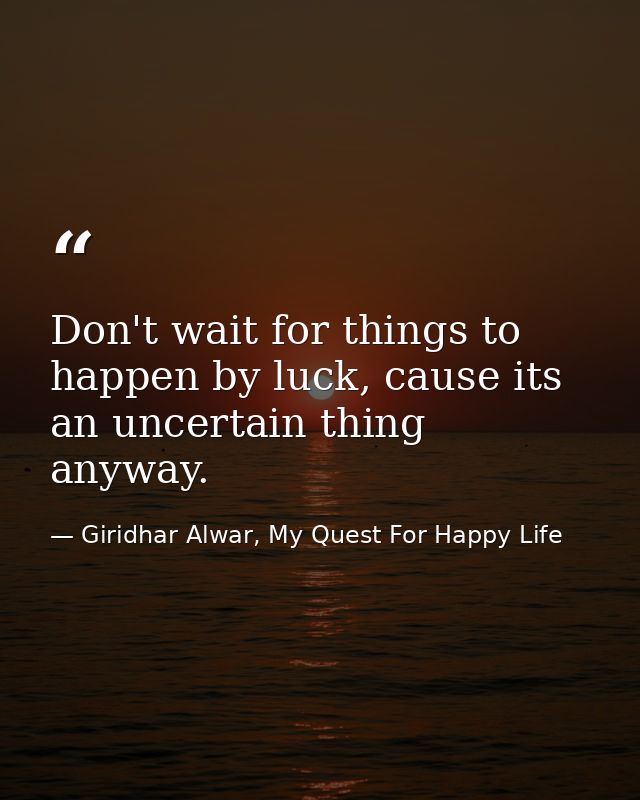 Don't wait for things to happen by luck, cause its an uncertain thing anyway. — Giridhar Alwar, My Quest For Happy Life
