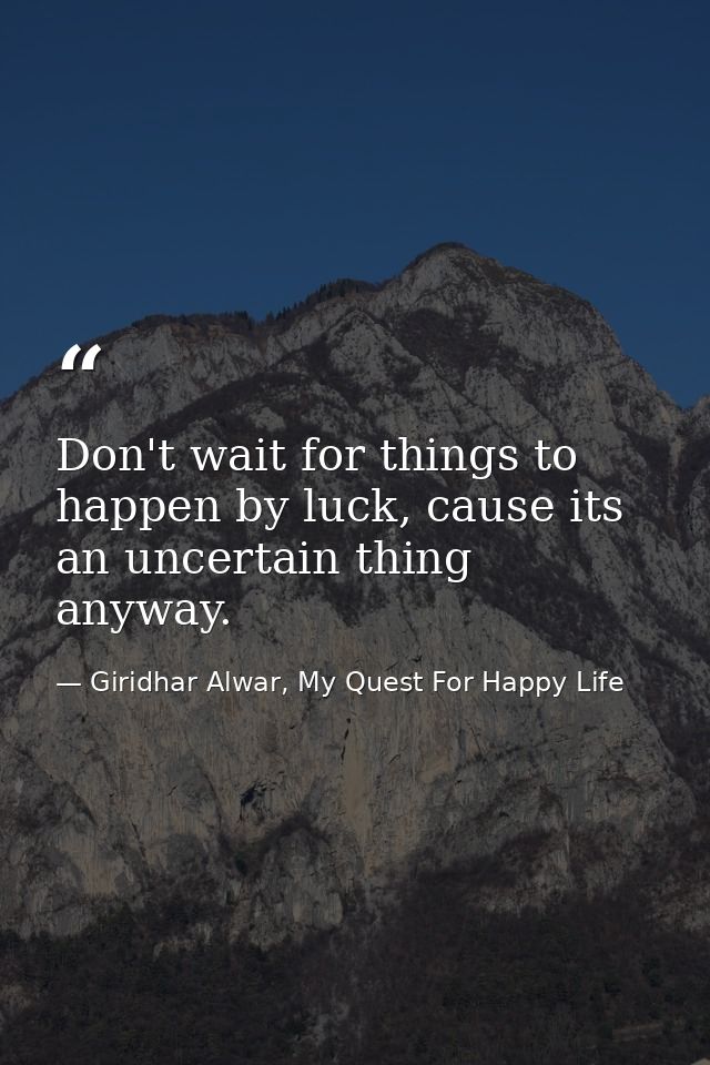 Don't wait for things to happen by luck, cause its an uncertain thing anyway. — Giridhar Alwar, My Quest For Happy Life