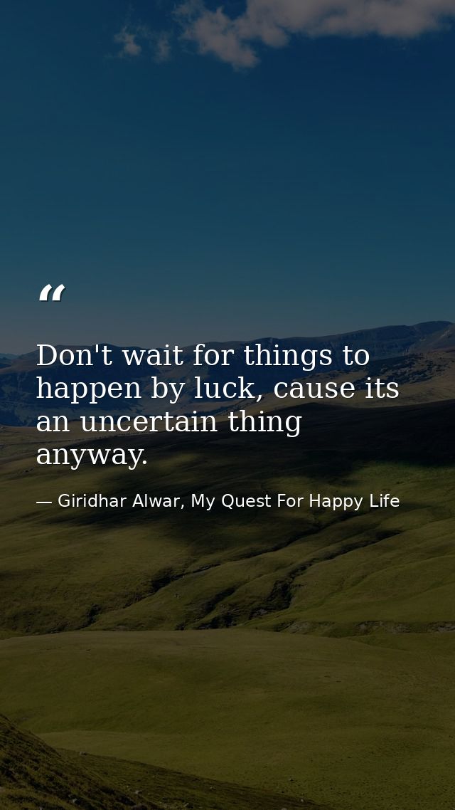 Don't wait for things to happen by luck, cause its an uncertain thing anyway. — Giridhar Alwar, My Quest For Happy Life