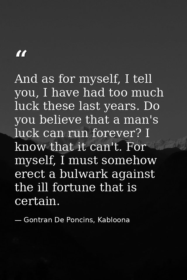 And as for myself, I tell you, I have had too much luck these last years. Do you believe that a man's luck can run forev — Gontran De Poncins, Kabloona