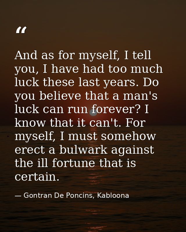 And as for myself, I tell you, I have had too much luck these last years. Do you believe that a man's luck can run forev — Gontran De Poncins, Kabloona