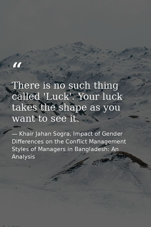 There is no such thing called 'Luck'. Your luck takes the shape as you want to see it. — Khair Jahan Sogra, Impact of Gender Differences on the Conflict Management Styles of Managers in Bangladesh: An Analysis