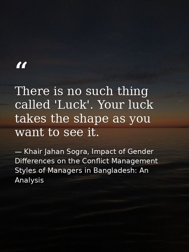 There is no such thing called 'Luck'. Your luck takes the shape as you want to see it. — Khair Jahan Sogra, Impact of Gender Differences on the Conflict Management Styles of Managers in Bangladesh: An Analysis