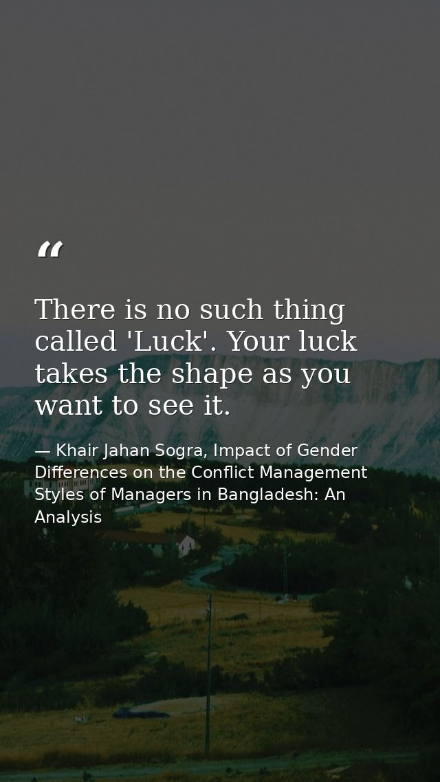 There is no such thing called 'Luck'. Your luck takes the shape as you want to see it. — Khair Jahan Sogra, Impact of Gender Differences on the Conflict Management Styles of Managers in Bangladesh: An Analysis