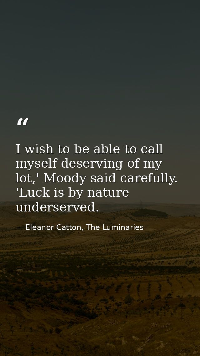 I wish to be able to call myself deserving of my lot,' Moody said carefully. 'Luck is by nature underserved. — Eleanor Catton, The Luminaries