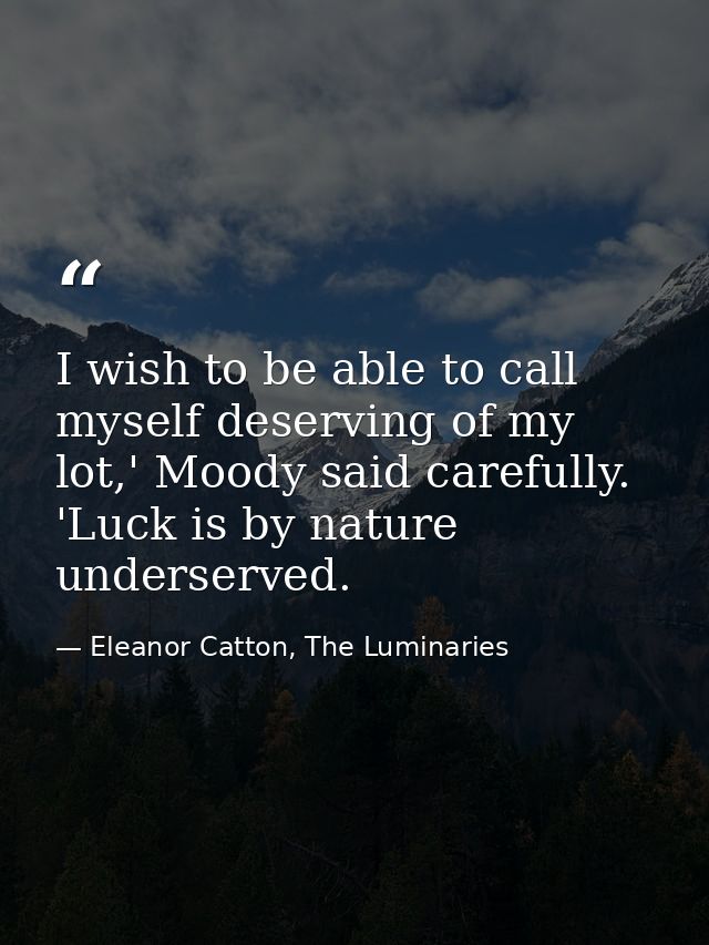 I wish to be able to call myself deserving of my lot,' Moody said carefully. 'Luck is by nature underserved. — Eleanor Catton, The Luminaries