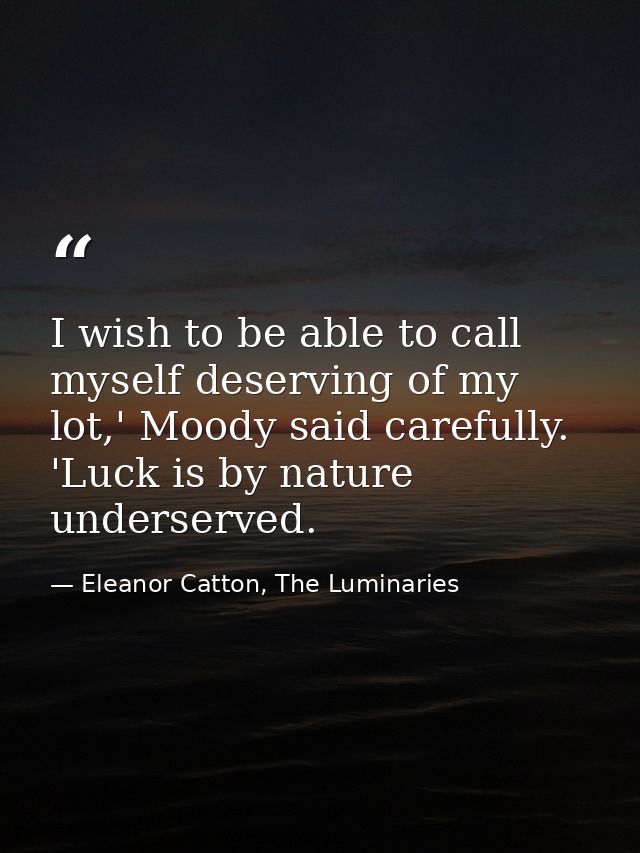 I wish to be able to call myself deserving of my lot,' Moody said carefully. 'Luck is by nature underserved. — Eleanor Catton, The Luminaries
