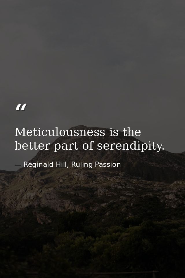 Meticulousness is the better part of serendipity. — Reginald Hill, Ruling Passion