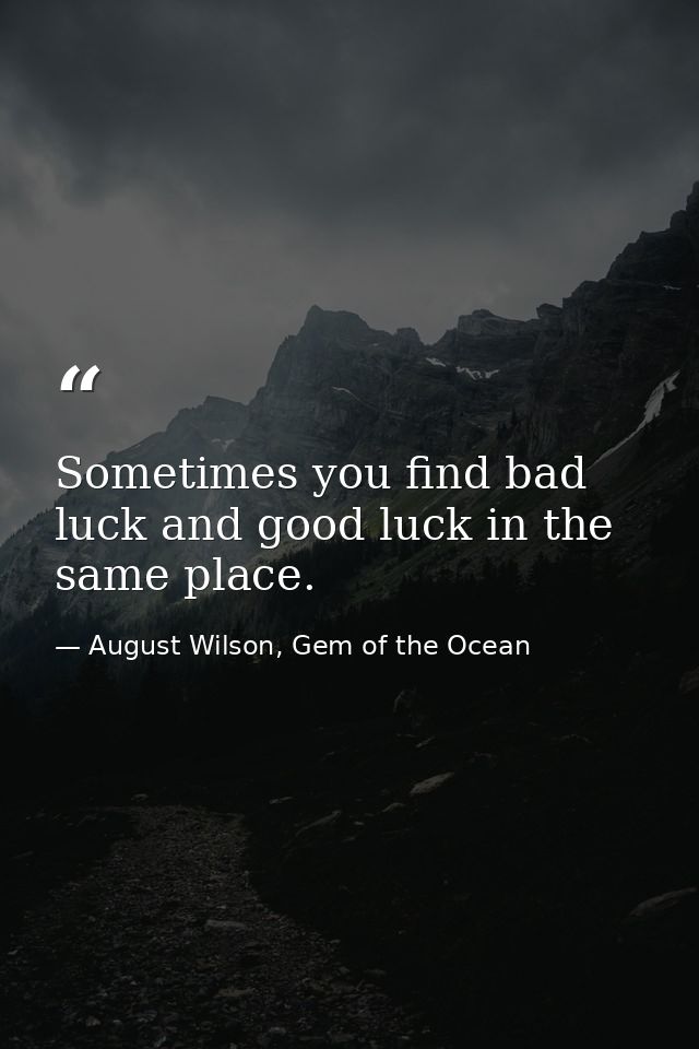 Sometimes you find bad luck and good luck in the same place. — August Wilson, Gem of the Ocean