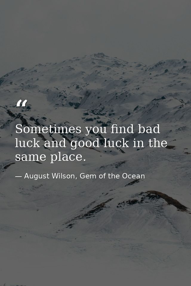 Sometimes you find bad luck and good luck in the same place. — August Wilson, Gem of the Ocean