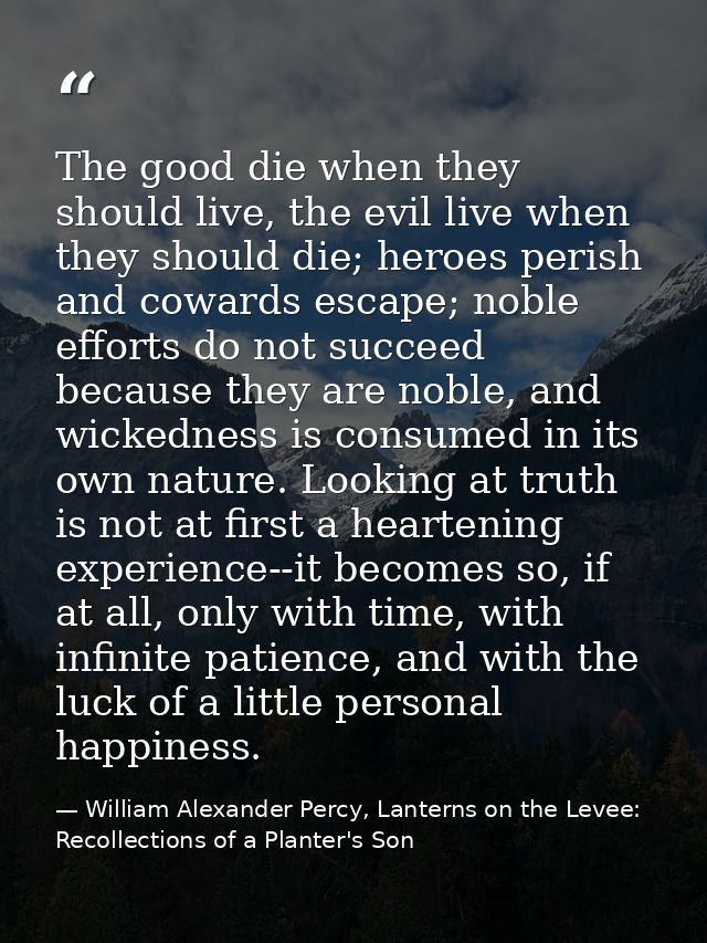 The good die when they should live, the evil live when they should die; heroes perish and cowards escape; noble efforts  — William Alexander Percy, Lanterns on the Levee: Recollections of a Planter's Son