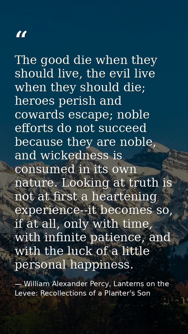 The good die when they should live, the evil live when they should die; heroes perish and cowards escape; noble efforts  — William Alexander Percy, Lanterns on the Levee: Recollections of a Planter's Son