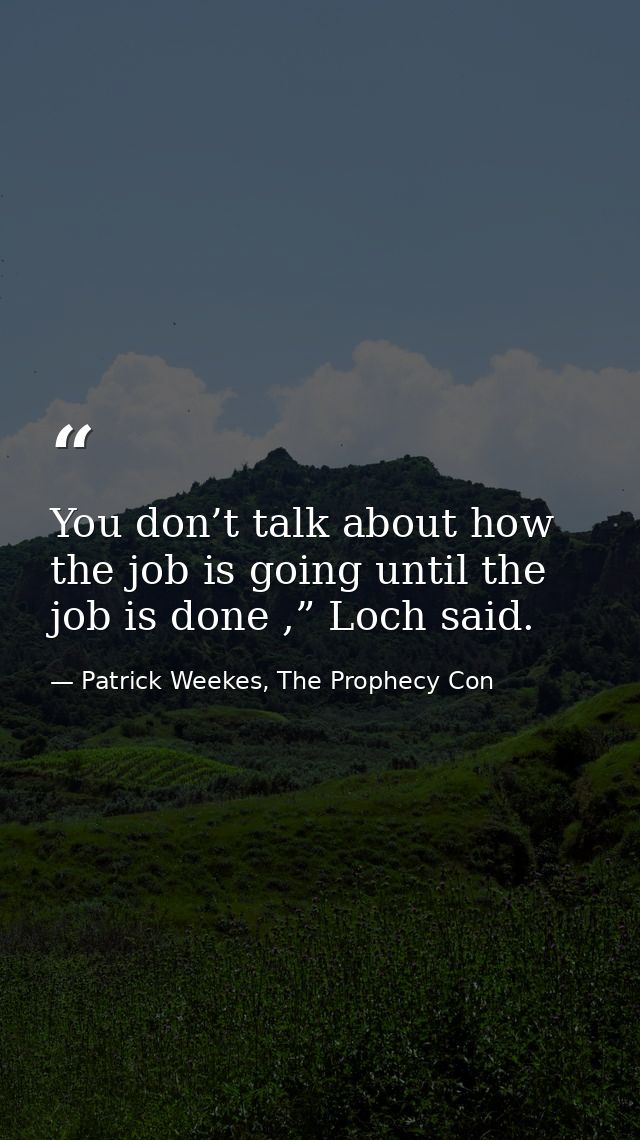 You don’t talk about how the job is going until the job is done ,” Loch said. — Patrick Weekes, The Prophecy Con