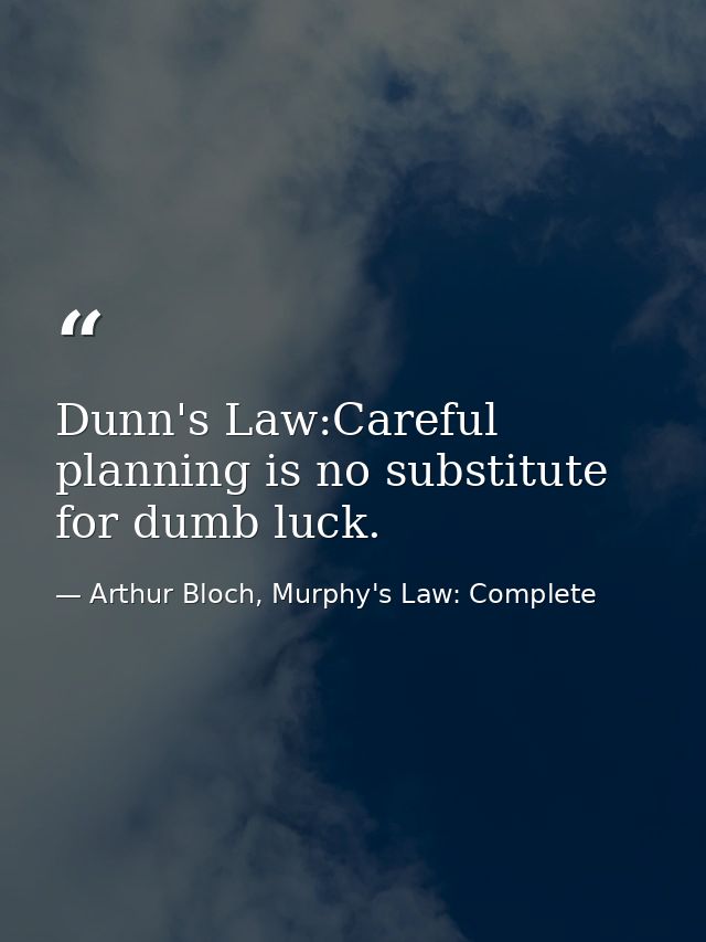 Dunn's Law:Careful planning is no substitute for dumb luck. — Arthur Bloch, Murphy's Law: Complete