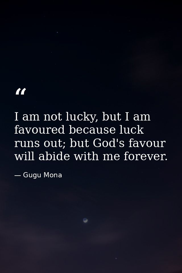 I am not lucky, but I am favoured because luck runs out; but God's favour will abide with me forever. — Gugu Mona