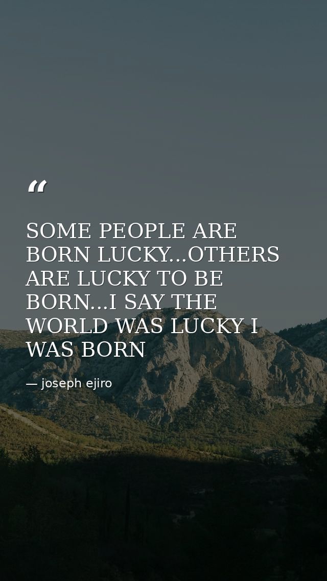SOME PEOPLE ARE BORN LUCKY...OTHERS ARE LUCKY TO BE BORN...I SAY THE WORLD WAS LUCKY I WAS BORN — joseph ejiro
