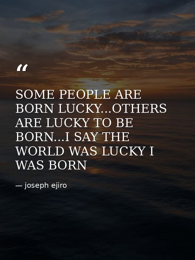 SOME PEOPLE ARE BORN LUCKY...OTHERS ARE LUCKY TO BE BORN...I SAY THE WORLD WAS LUCKY I WAS BORN — joseph ejiro
