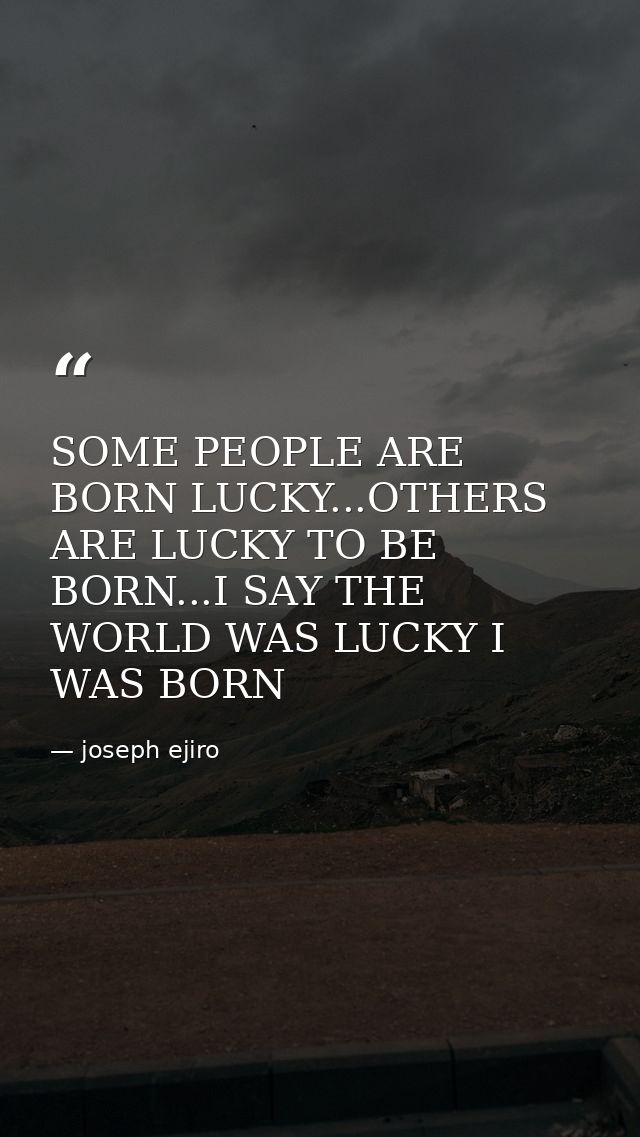 SOME PEOPLE ARE BORN LUCKY...OTHERS ARE LUCKY TO BE BORN...I SAY THE WORLD WAS LUCKY I WAS BORN — joseph ejiro