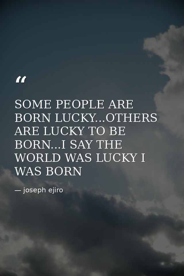 SOME PEOPLE ARE BORN LUCKY...OTHERS ARE LUCKY TO BE BORN...I SAY THE WORLD WAS LUCKY I WAS BORN — joseph ejiro