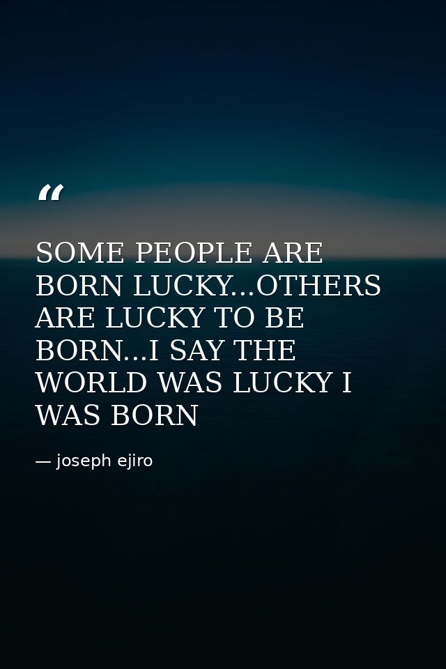 SOME PEOPLE ARE BORN LUCKY...OTHERS ARE LUCKY TO BE BORN...I SAY THE WORLD WAS LUCKY I WAS BORN — joseph ejiro