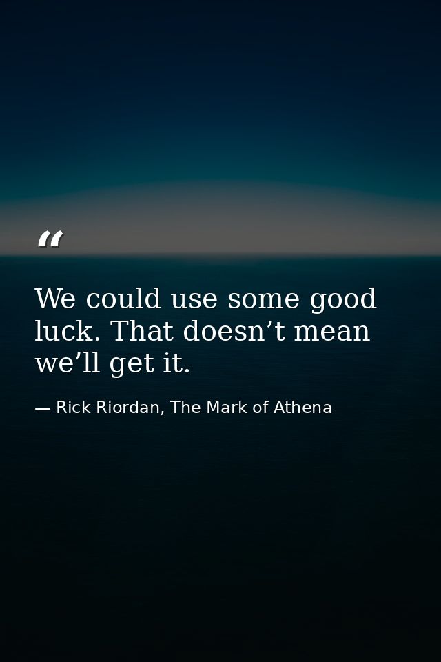 We could use some good luck. That doesn’t mean we’ll get it. — Rick Riordan, The Mark of Athena