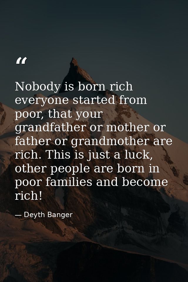 Nobody is born rich everyone started from poor, that your grandfather or mother or father or grandmother are rich. This  — Deyth Banger