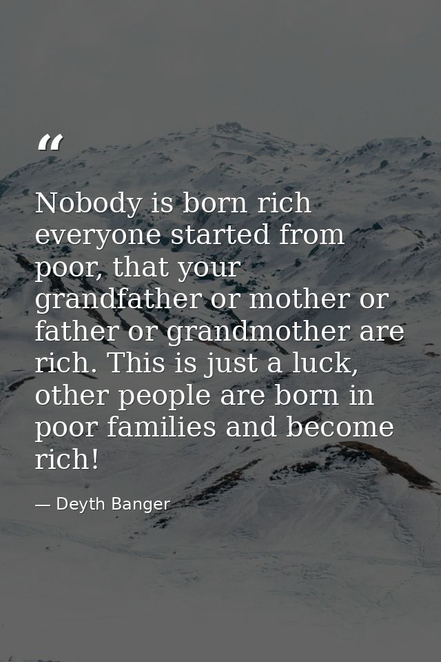 Nobody is born rich everyone started from poor, that your grandfather or mother or father or grandmother are rich. This  — Deyth Banger