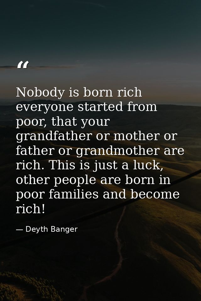 Nobody is born rich everyone started from poor, that your grandfather or mother or father or grandmother are rich. This  — Deyth Banger