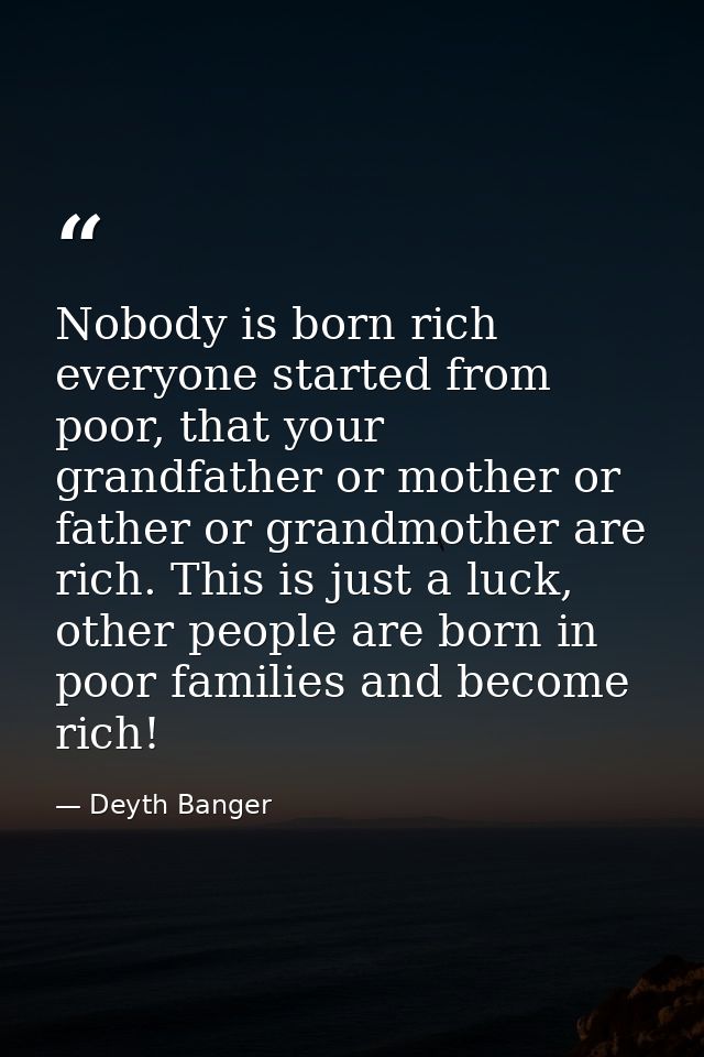 Nobody is born rich everyone started from poor, that your grandfather or mother or father or grandmother are rich. This  — Deyth Banger