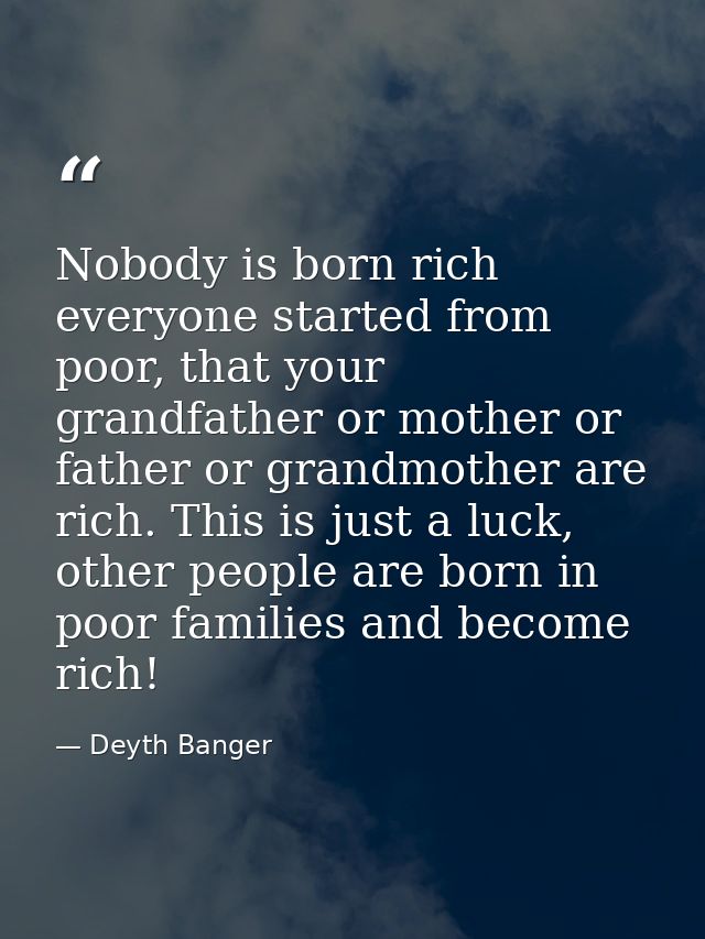 Nobody is born rich everyone started from poor, that your grandfather or mother or father or grandmother are rich. This  — Deyth Banger
