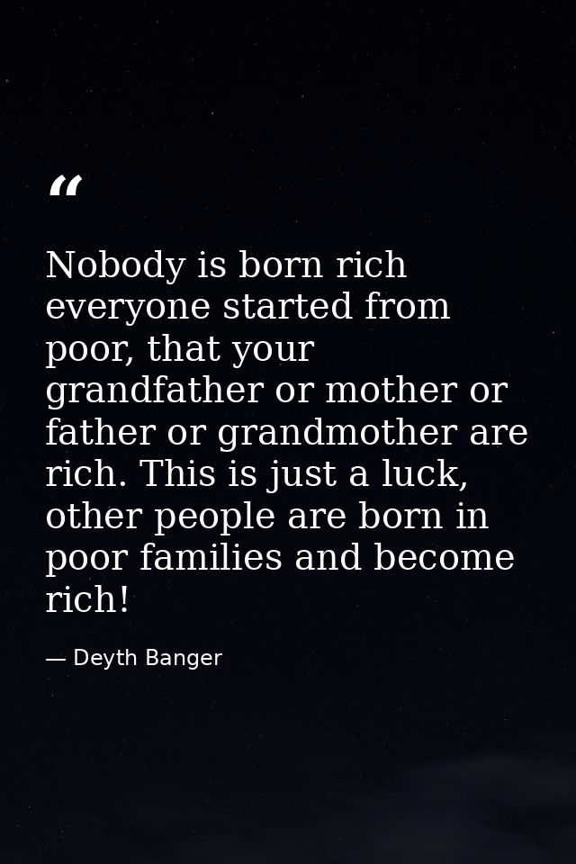Nobody is born rich everyone started from poor, that your grandfather or mother or father or grandmother are rich. This  — Deyth Banger