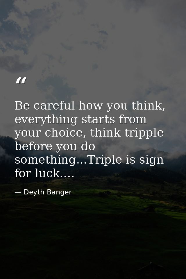 Be careful how you think, everything starts from your choice, think tripple before you do something...Triple is sign for — Deyth Banger
