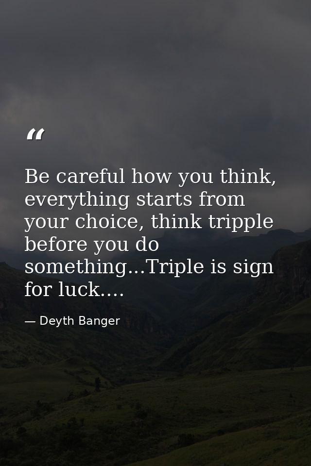Be careful how you think, everything starts from your choice, think tripple before you do something...Triple is sign for — Deyth Banger