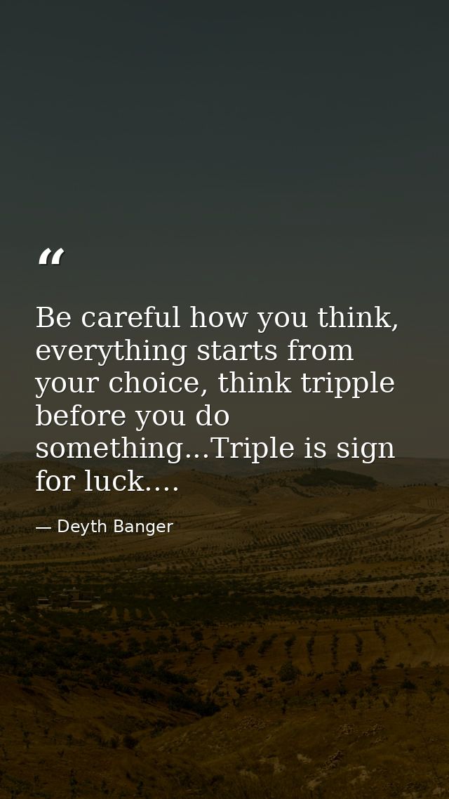 Be careful how you think, everything starts from your choice, think tripple before you do something...Triple is sign for — Deyth Banger