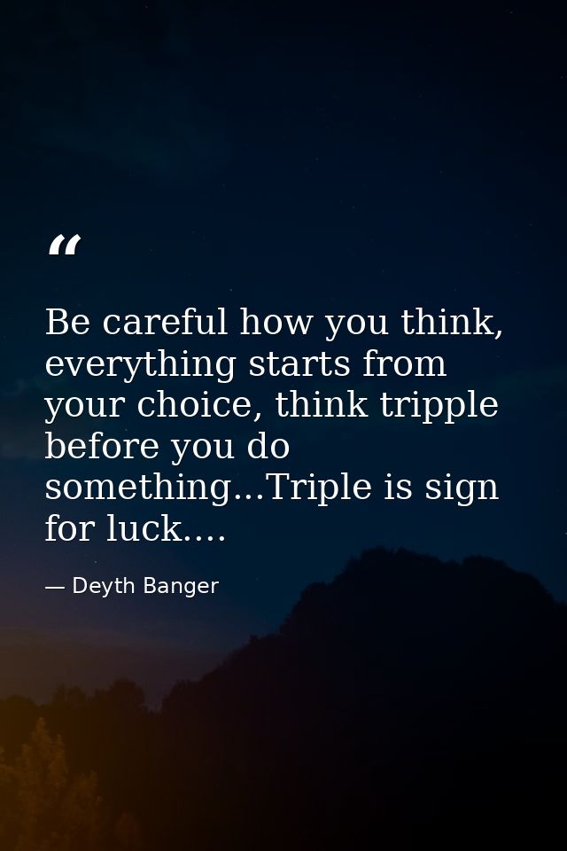 Be careful how you think, everything starts from your choice, think tripple before you do something...Triple is sign for — Deyth Banger